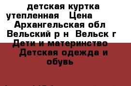 детская куртка утепленная › Цена ­ 300 - Архангельская обл., Вельский р-н, Вельск г. Дети и материнство » Детская одежда и обувь   